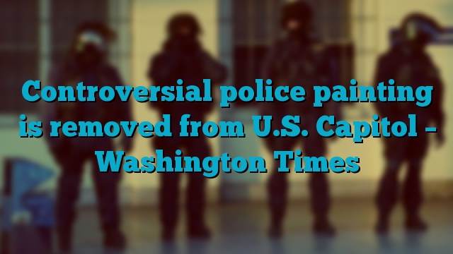 Controversial police painting is removed from U.S. Capitol – Washington Times