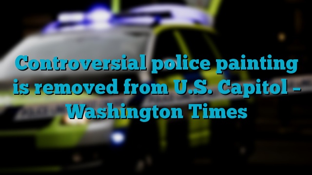 Controversial police painting is removed from U.S. Capitol – Washington Times