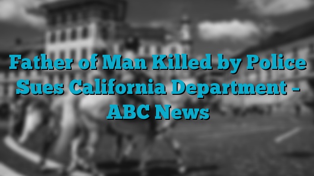 Father of Man Killed by Police Sues California Department – ABC News