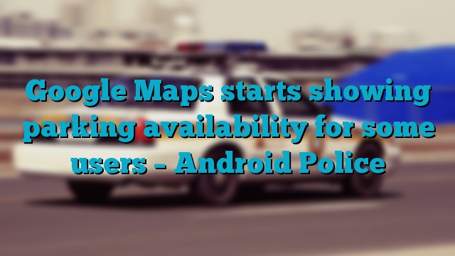 Google Maps starts showing parking availability for some users – Android Police