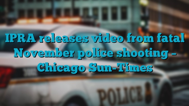 IPRA releases video from fatal November police shooting – Chicago Sun-Times