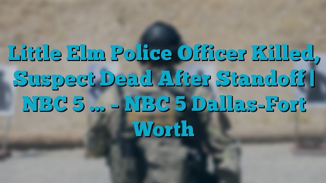 Little Elm Police Officer Killed, Suspect Dead After Standoff | NBC 5 … – NBC 5 Dallas-Fort Worth