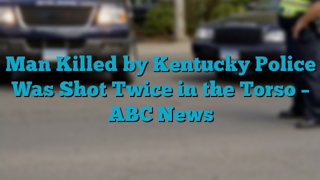 Man Killed by Kentucky Police Was Shot Twice in the Torso – ABC News