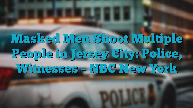 Masked Men Shoot Multiple People in Jersey City: Police, Witnesses – NBC New York