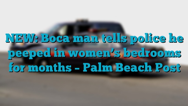 NEW: Boca man tells police he peeped in women’s bedrooms for months – Palm Beach Post