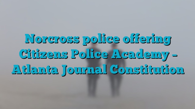 Norcross police offering Citizens Police Academy – Atlanta Journal Constitution