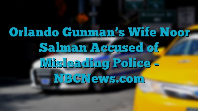 Orlando Gunman’s Wife Noor Salman Accused of Misleading Police – NBCNews.com