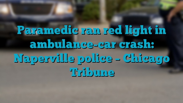 Paramedic ran red light in ambulance-car crash: Naperville police – Chicago Tribune