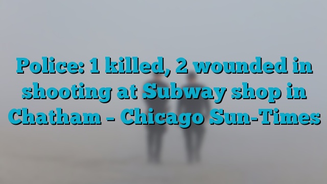 Police: 1 killed, 2 wounded in shooting at Subway shop in Chatham – Chicago Sun-Times