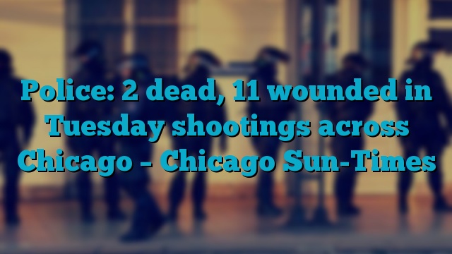 Police: 2 dead, 11 wounded in Tuesday shootings across Chicago – Chicago Sun-Times