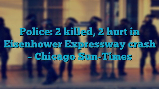 Police: 2 killed, 2 hurt in Eisenhower Expressway crash – Chicago Sun-Times