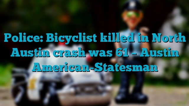 Police: Bicyclist killed in North Austin crash was 61 – Austin American-Statesman