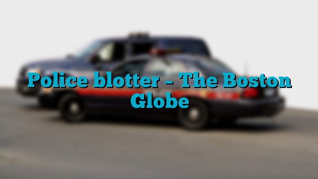 Police blotter – The Boston Globe