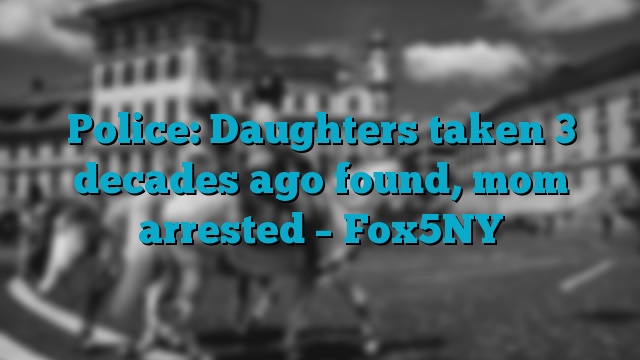 Police: Daughters taken 3 decades ago found, mom arrested – Fox5NY