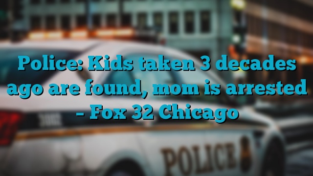 Police: Kids taken 3 decades ago are found, mom is arrested – Fox 32 Chicago