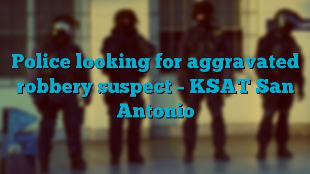 Police looking for aggravated robbery suspect – KSAT San Antonio