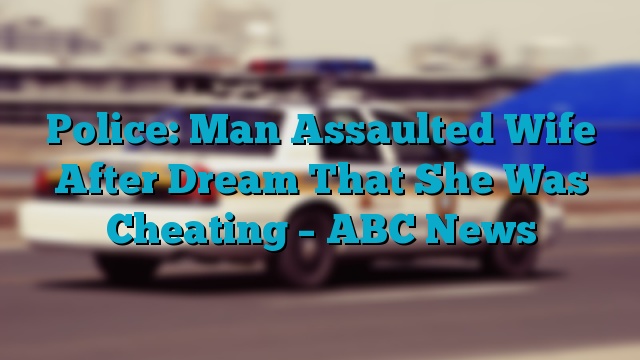 Police: Man Assaulted Wife After Dream That She Was Cheating – ABC News