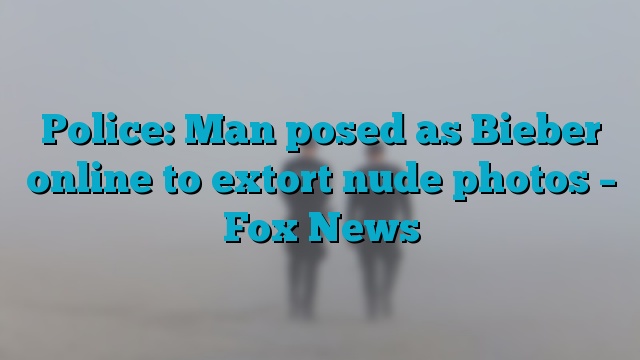 Police: Man posed as Bieber online to extort nude photos – Fox News