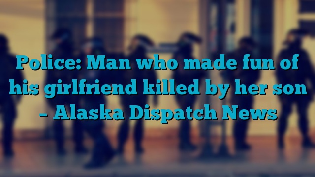 Police: Man who made fun of his girlfriend killed by her son – Alaska Dispatch News