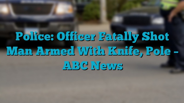 Police: Officer Fatally Shot Man Armed With Knife, Pole – ABC News