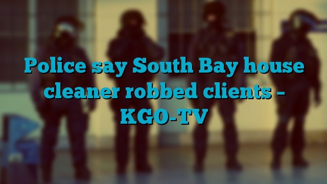 Police say South Bay house cleaner robbed clients – KGO-TV