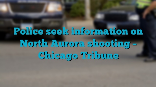 Police seek information on North Aurora shooting – Chicago Tribune