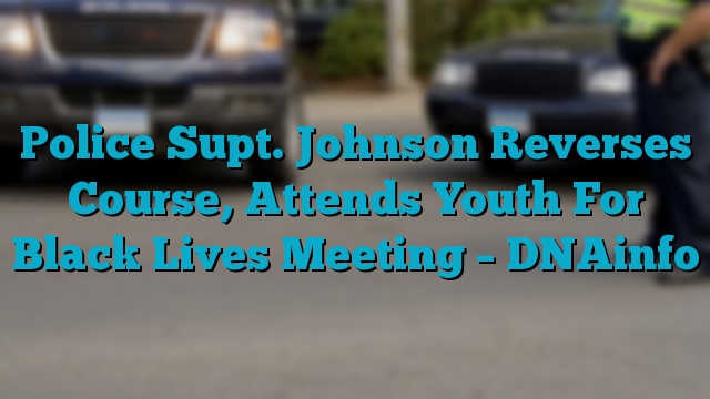 Police Supt. Johnson Reverses Course, Attends Youth For Black Lives Meeting – DNAinfo