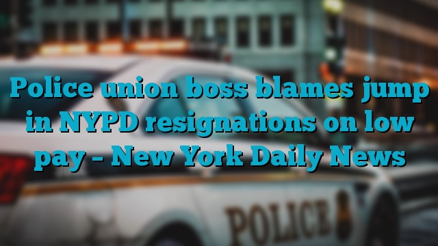 Police union boss blames jump in NYPD resignations on low pay – New York Daily News