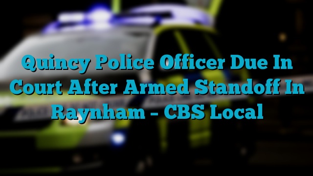 Quincy Police Officer Due In Court After Armed Standoff In Raynham – CBS Local