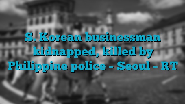 S. Korean businessman kidnapped, killed by Philippine police – Seoul – RT