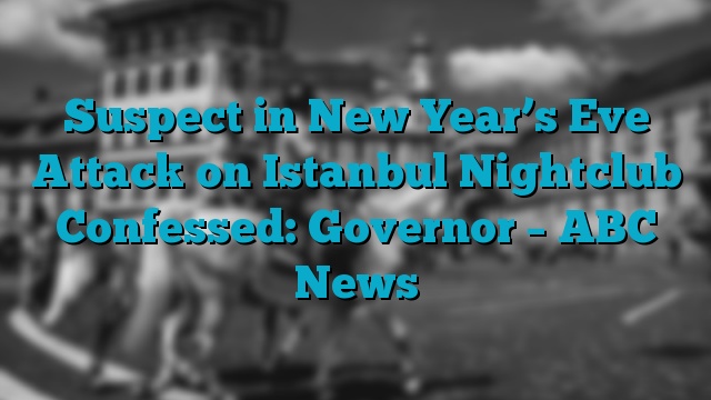 Suspect in New Year’s Eve Attack on Istanbul Nightclub Confessed: Governor – ABC News