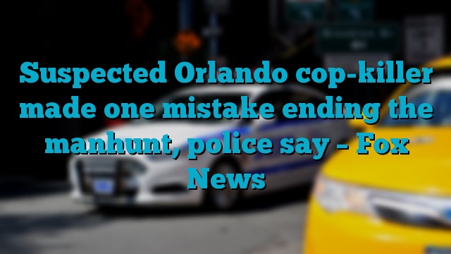 Suspected Orlando cop-killer made one mistake ending the manhunt, police say – Fox News