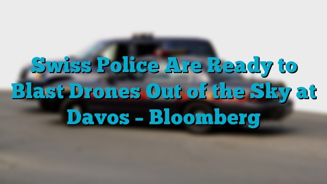 Swiss Police Are Ready to Blast Drones Out of the Sky at Davos – Bloomberg