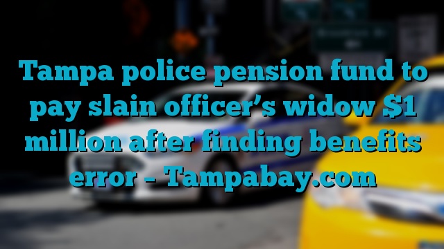 Tampa police pension fund to pay slain officer’s widow $1 million after finding benefits error – Tampabay.com