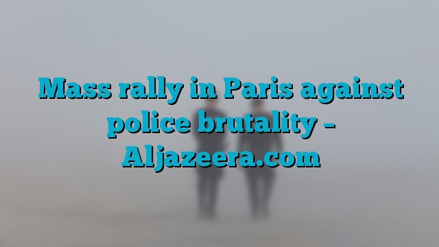 Mass rally in Paris against police brutality – Aljazeera.com