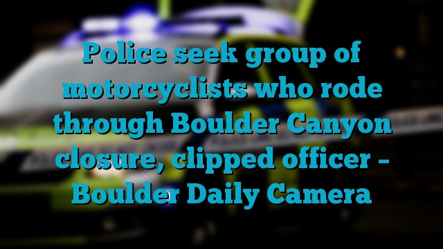 Police seek group of motorcyclists who rode through Boulder Canyon closure, clipped officer – Boulder Daily Camera